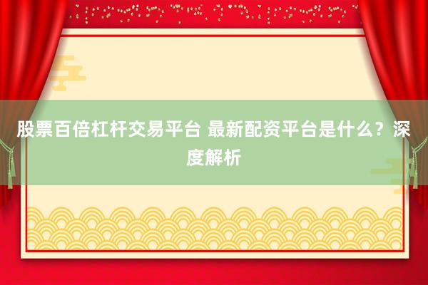 股票百倍杠杆交易平台 最新配资平台是什么?深度解析