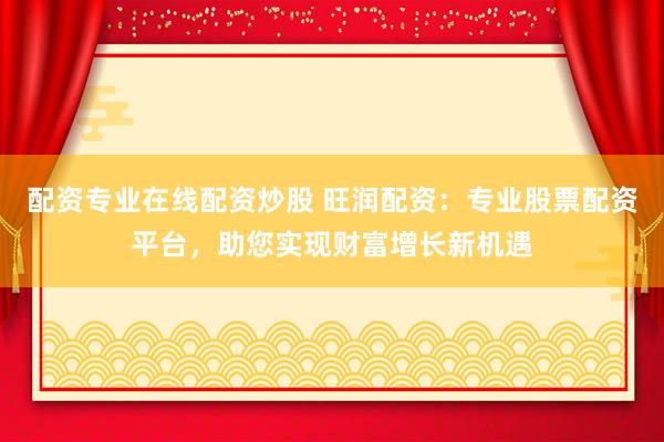 配资专业在线配资炒股 旺润配资：专业股票配资平台，助您实现财富增长新机遇