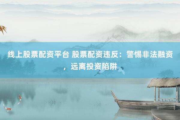 线上股票配资平台 股票配资违反：警惕非法融资，远离投资陷阱