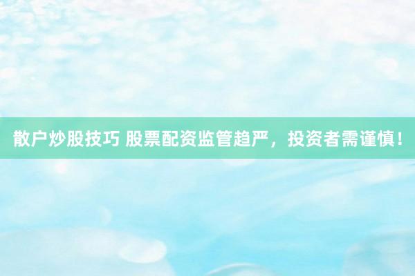 散户炒股技巧 股票配资监管趋严,投资者需谨慎!