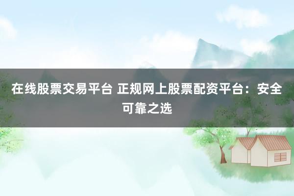 在线股票交易平台 正规网上股票配资平台:安全可靠之选