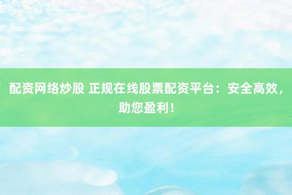 配资网络炒股 正规在线股票配资平台：安全高效，助您盈利！