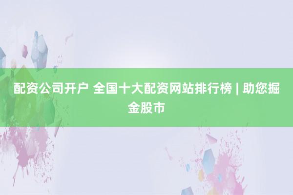配资公司开户 全国十大配资网站排行榜 | 助您掘金股市