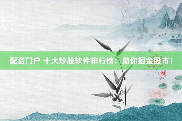 配资门户 十大炒股软件排行榜：助你掘金股市！