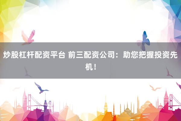 炒股杠杆配资平台 前三配资公司:助您把握投资先机!