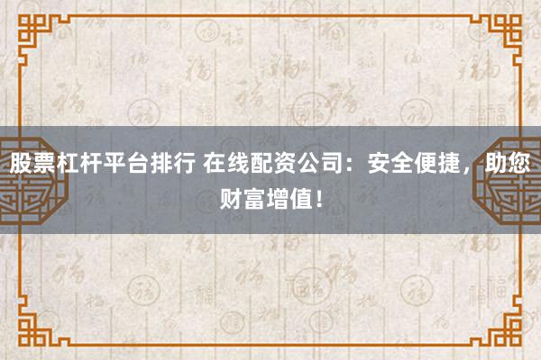 股票杠杆平台排行 在线配资公司：安全便捷，助您财富增值！