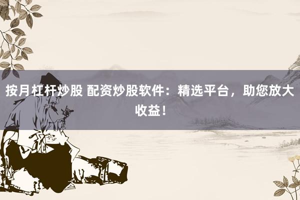 按月杠杆炒股 配资炒股软件：精选平台，助您放大收益！