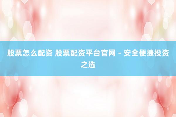 股票怎么配资 股票配资平台官网 - 安全便捷投资之选