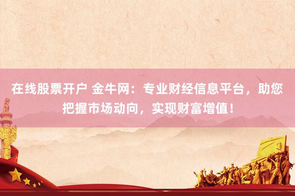 在线股票开户 金牛网：专业财经信息平台，助您把握市场动向，实现财富增值！