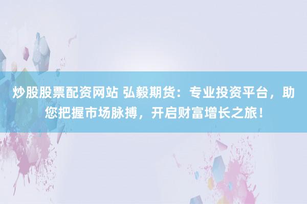 炒股股票配资网站 弘毅期货:专业投资平台,助您把握市场脉搏,开启财富增长之旅!